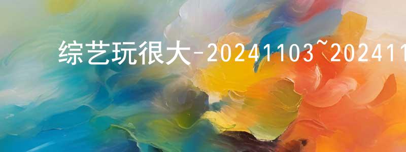 陈芯芯的动漫综艺大全,综艺玩很大-20241103~20241124迅雷下载_电影天堂